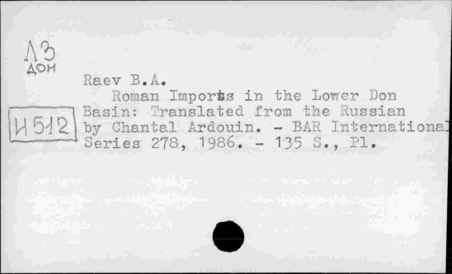 ﻿ль ДОН
И 5^
Raev В.А.
Roman Importa in the Lower Don Basin: Translated from the Russian by Chantal Ardouin. - BAR Internationa Series 278, 1986. - 135 S., Pl.